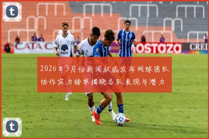 2026年3月份新闻权威发布网球团队协作实力榜单揭晓各队表现与潜力分析