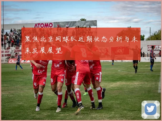 聚焦北京网球队近期状态分析与未来发展展望